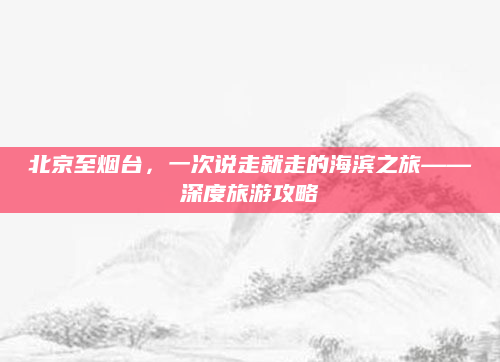 北京至烟台,一次说走就走的海滨之旅——深度旅游攻略