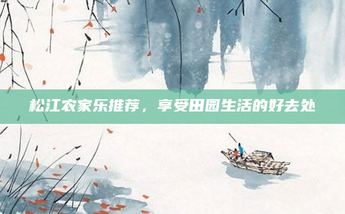 松江农家乐推荐,享受田园生活的好去处