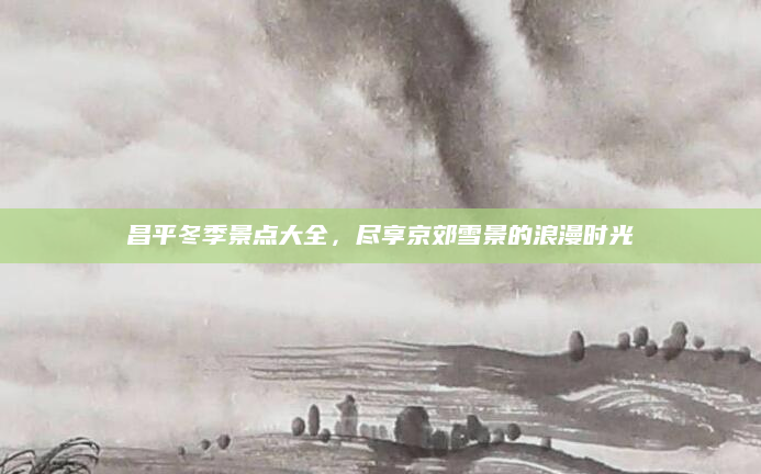 昌平冬季景点大全，尽享京郊雪景的浪漫时光