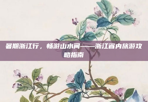 暑期浙江行,畅游山水间——浙江省内旅游攻略指南