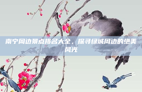 南宁周边景点排名大全,探寻绿城周边的绝美风光