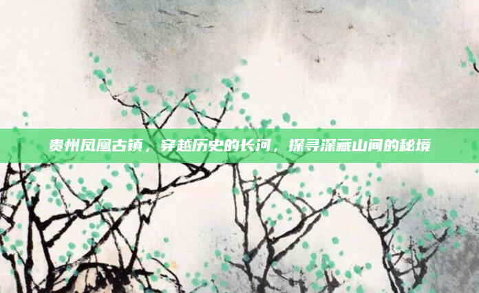 贵州凤凰古镇,穿越历史的长河,探寻深藏山间的秘境