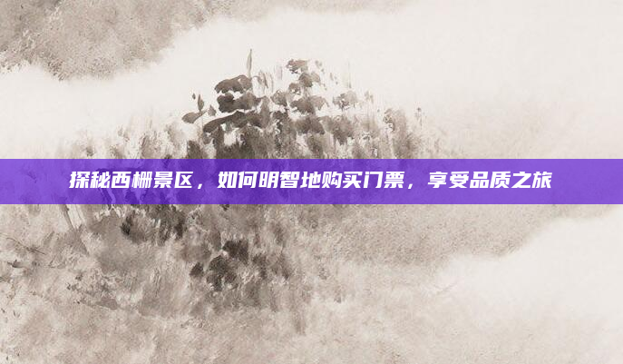 探秘西栅景区,如何明智地购买门票,享受品质之旅
