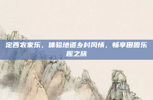 定西农家乐，体验地道乡村风情，畅享田园乐趣之旅
