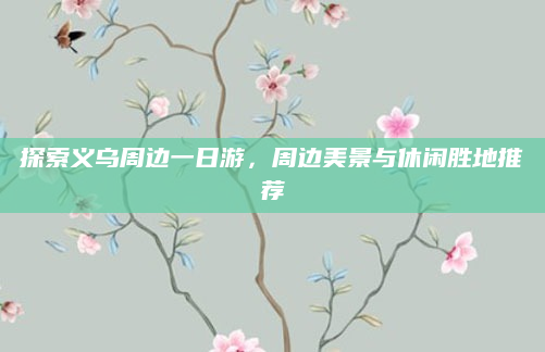 探索义乌周边一日游,周边美景与休闲胜地推荐