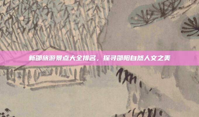 新邵旅游景点大全排名,探寻邵阳自然人文之美