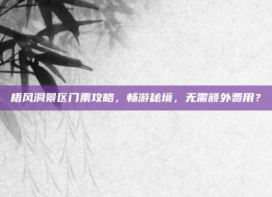 梧风洞景区门票攻略,畅游秘境,无需额外费用?