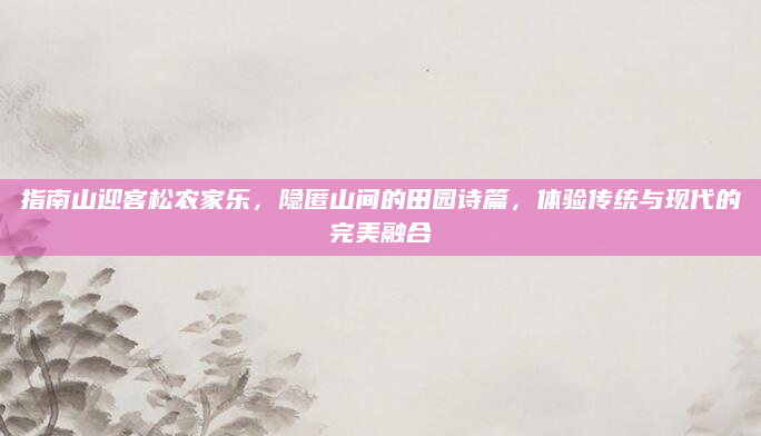 指南山迎客松农家乐，隐匿山间的田园诗篇，体验传统与现代的完美融合