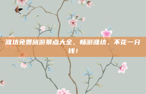 潍坊免费旅游景点大全，畅游潍坊，不花一分钱！