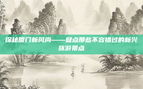 探秘厦门新风尚——盘点那些不容错过的新兴旅游景点