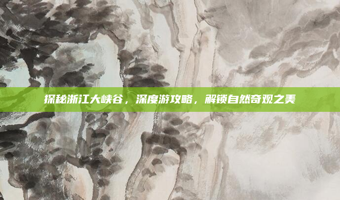 探秘浙江大峡谷,深度游攻略,解锁自然奇观之美