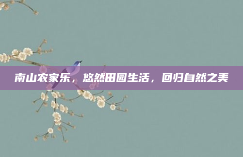 南山农家乐,悠然田园生活,回归自然之美