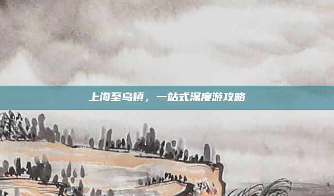 上海至乌镇,一站式深度游攻略