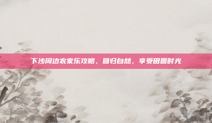 下沙周边农家乐攻略,回归自然,享受田园时光