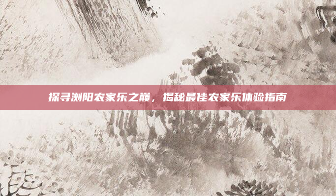 探寻浏阳农家乐之巅,揭秘最佳农家乐体验指南