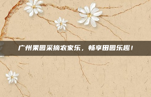 广州果园采摘农家乐,畅享田园乐趣!