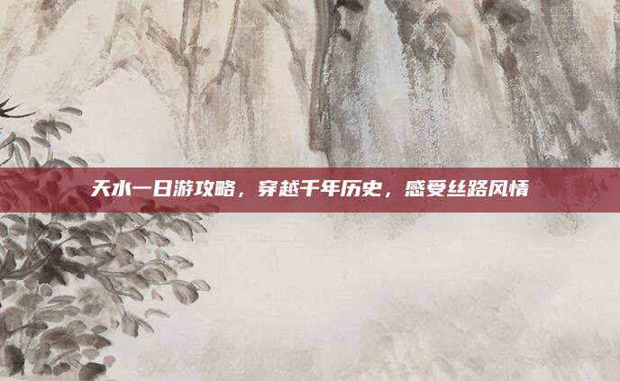 天水一日游攻略,穿越千年历史,感受丝路风情