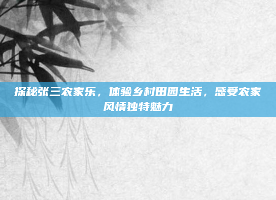 探秘张三农家乐，体验乡村田园生活，感受农家风情独特魅力