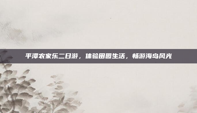 平潭农家乐二日游,体验田园生活,畅游海岛风光