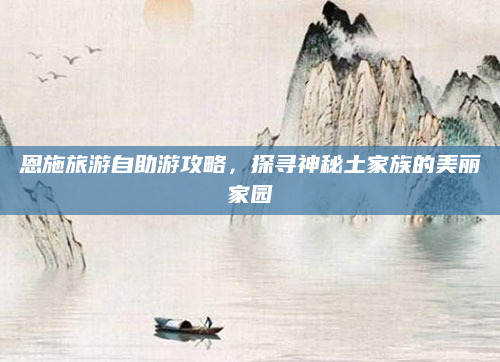 恩施旅游自助游攻略，探寻神秘土家族的美丽家园