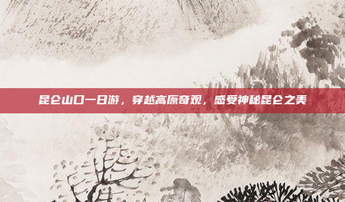 昆仑山口一日游,穿越高原奇观,感受神秘昆仑之美