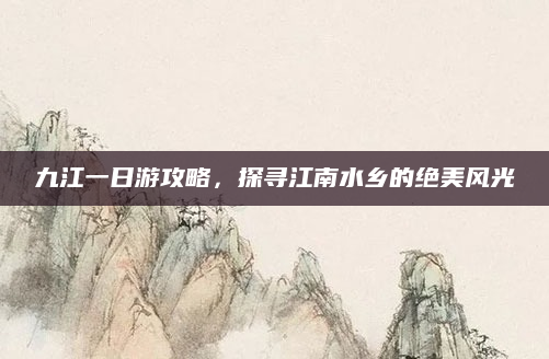九江一日游攻略，探寻江南水乡的绝美风光