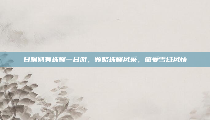 日喀则有珠峰一日游,领略珠峰风采,感受雪域风情