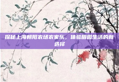 探秘上海朝阳农场农家乐,体验田园生活的新选择