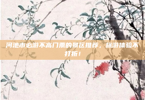 河池市必游不高门票的景区推荐,旅游体验不打折!