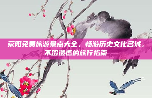 荥阳免费旅游景点大全,畅游历史文化名城,不留遗憾的旅行指南