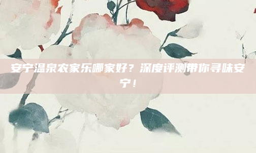 安宁温泉农家乐哪家好?深度评测带你寻味安宁!