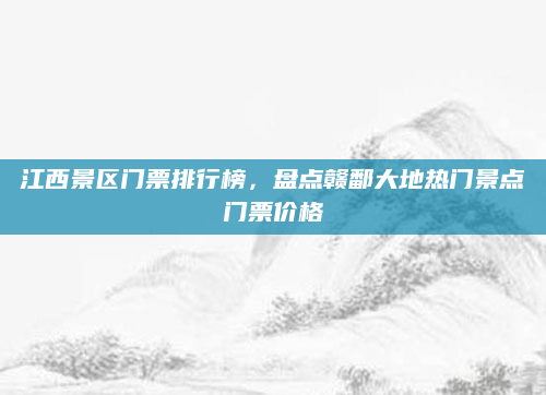 江西景区门票排行榜，盘点赣鄱大地热门景点门票价格