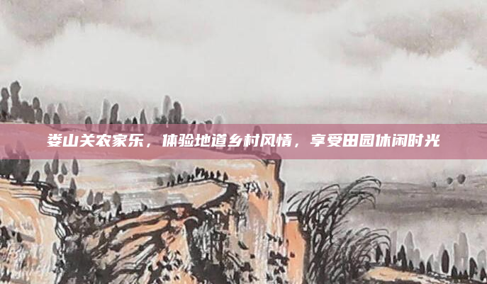 娄山关农家乐,体验地道乡村风情,享受田园休闲时光