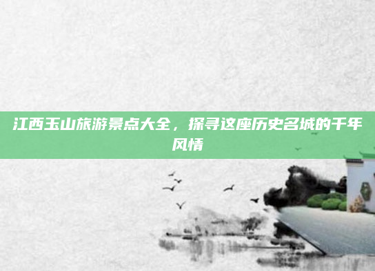 江西玉山旅游景点大全,探寻这座历史名城的千年风情