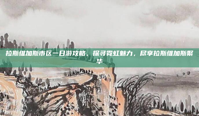 拉斯维加斯市区一日游攻略,探寻霓虹魅力,尽享拉斯维加斯繁华