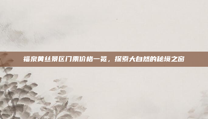 福泉黄丝景区门票价格一览，探索大自然的秘境之窗