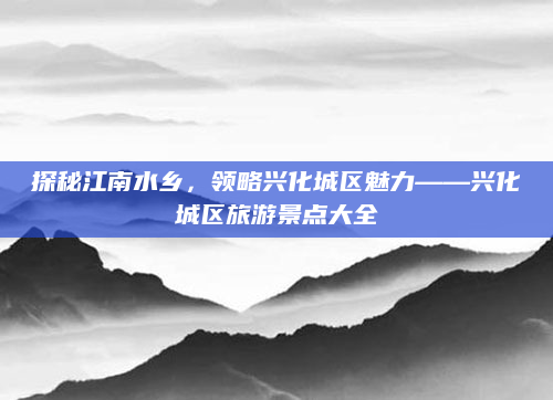 探秘江南水乡,领略兴化城区魅力——兴化城区旅游景点大全