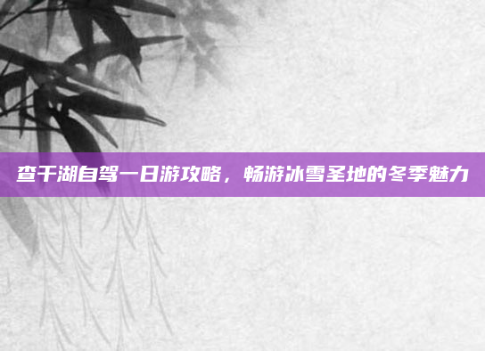 查干湖自驾一日游攻略,畅游冰雪圣地的冬季魅力