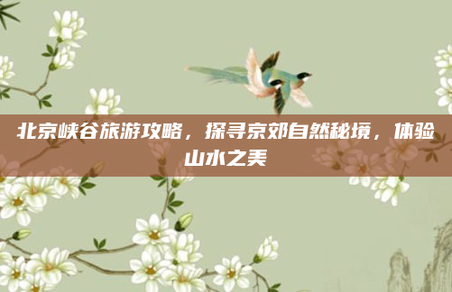 北京峡谷旅游攻略,探寻京郊自然秘境,体验山水之美