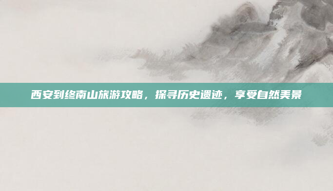 西安到终南山旅游攻略,探寻历史遗迹,享受自然美景
