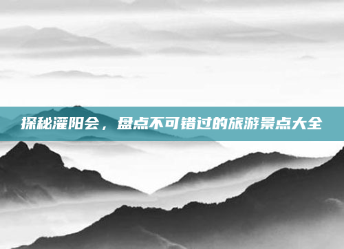 探秘灌阳会,盘点不可错过的旅游景点大全