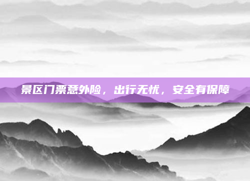 景区门票意外险,出行无忧,安全有保障