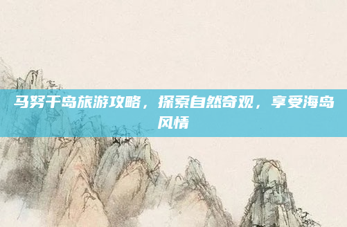 马努干岛旅游攻略,探索自然奇观,享受海岛风情