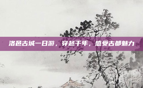 洛邑古城一日游,穿越千年,感受古都魅力