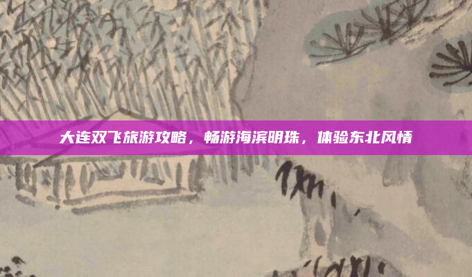 大连双飞旅游攻略,畅游海滨明珠,体验东北风情