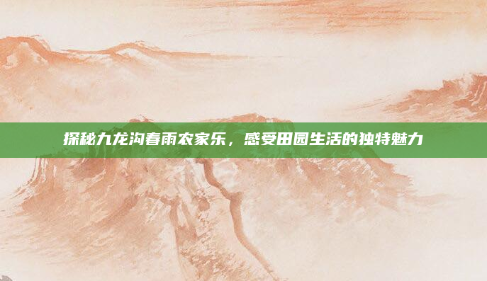 探秘九龙沟春雨农家乐，感受田园生活的独特魅力