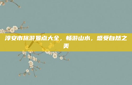 淳安市旅游景点大全,畅游山水,感受自然之美