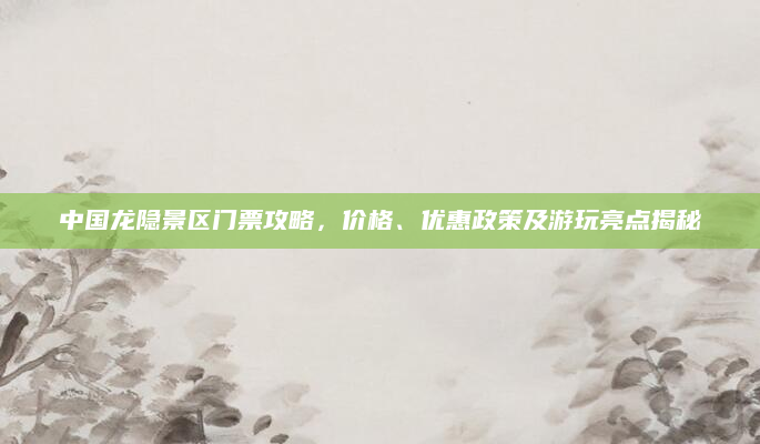 中国龙隐景区门票攻略,价格、优惠政策及游玩亮点揭秘