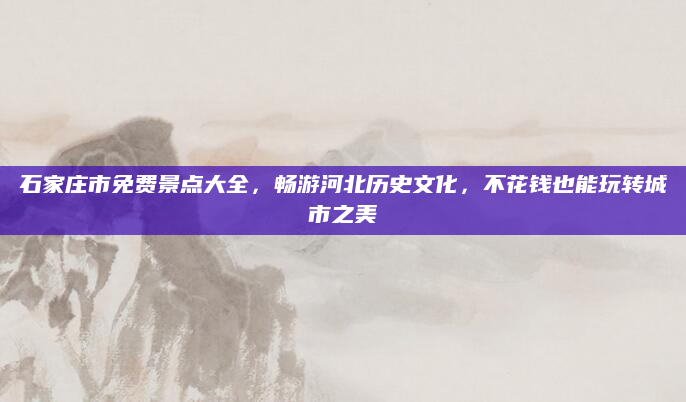 石家庄市免费景点大全,畅游河北历史文化,不花钱也能玩转城市之美