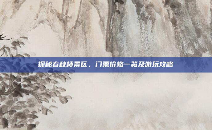 探秘春秋楼景区,门票价格一览及游玩攻略